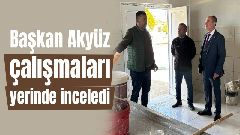 Başkan Akyüz, çalışmaları yerinde inceledi