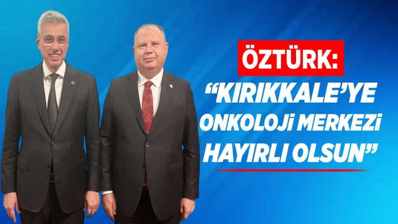 Öztürk: “Kırıkkale’ye Onkoloji merkezi hayırlı olsun”