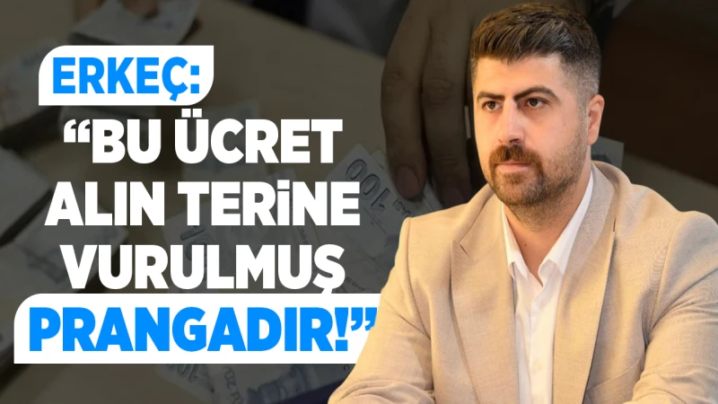Erkeç: “Bu ücret alın terine vurulmuş prangadır!”