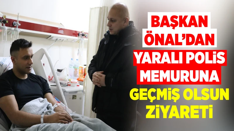 Başkan Önal’dan yaralı polis memuruna geçmiş olsun ziyareti
