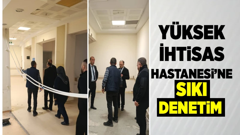 Yüksek İhtisas Hastanesi’ne sıkı denetim