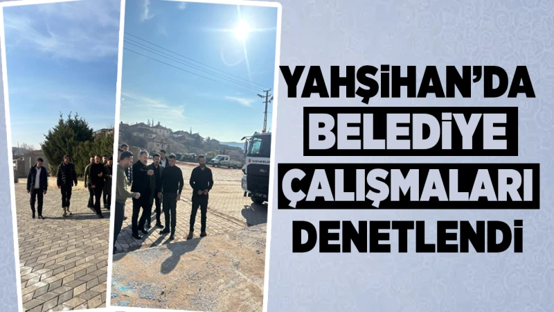 Yahşihan’da belediye çalışmaları denetlendi