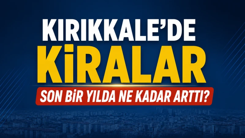 Kırıkkale'de Kiralar Son Bir Yılda Ne Kadar Arttı?