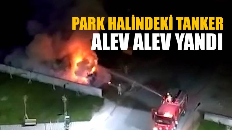 Park halindeki tanker alev alev yandı