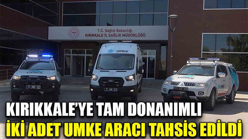Kırıkkale’ye tam donanımlı iki adet UMKE aracı tahsis edildi