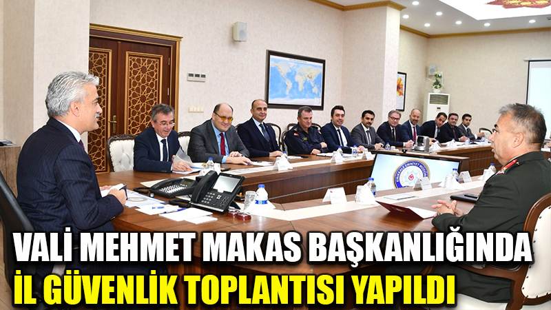 VALİ MEHMET MAKAS BAŞKANLIĞINDA İL GÜVENLİK TOPLANTISI YAPILDI