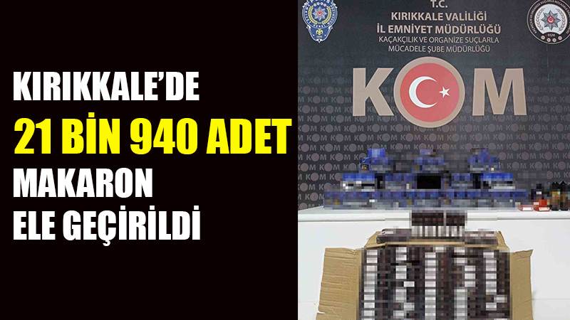 Kırıkkale’de 21 bin 940 adet makaron ele geçirildi