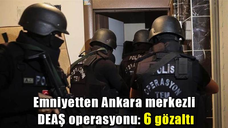 Emniyetten Ankara merkezli DEAŞ operasyonu: 6 gözaltı