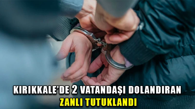 Kırıkkale'de 2 şahsın 320 bin lirasını dolandıran zanlı tutuklandı