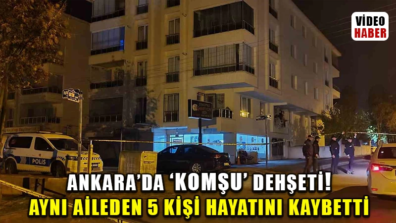 Ankara’da “komşu” dehşeti! Aynı aileden 5 kişi hayatını kaybetti