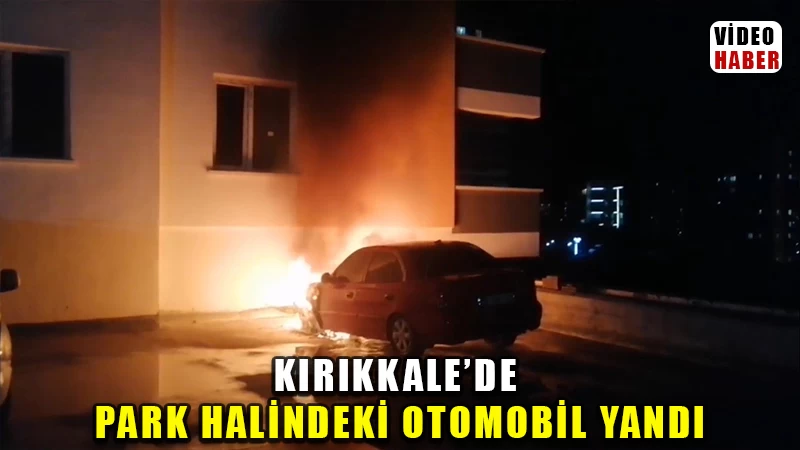 Kırıkkale'de park halindeki otomobil alev alev yandı