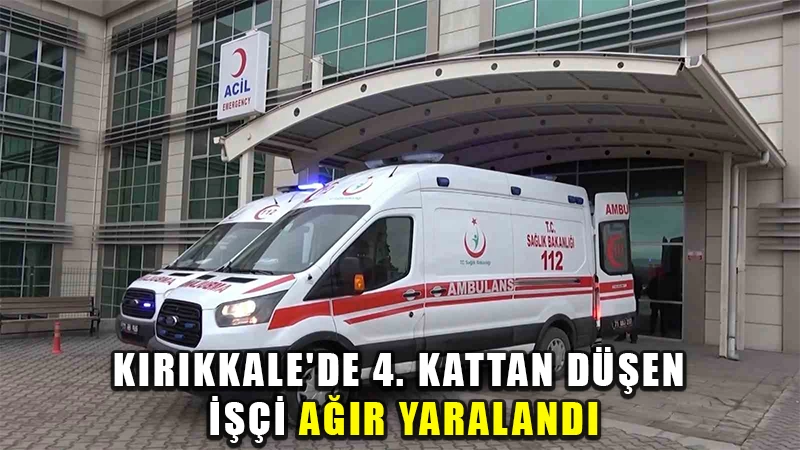 Kırıkkale’de 4. kattan düşen işçi ağır yaralandı