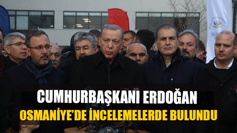 Cumhurbaşkanı Erdoğan depremin vurduğu Osmaniye'de incelemelerde bulundu