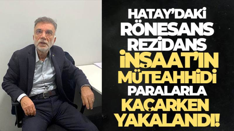 Hatay'daki Rönesans Rezidans İnşaat'ın müteahhidi paralarla kaçarken yakalandı