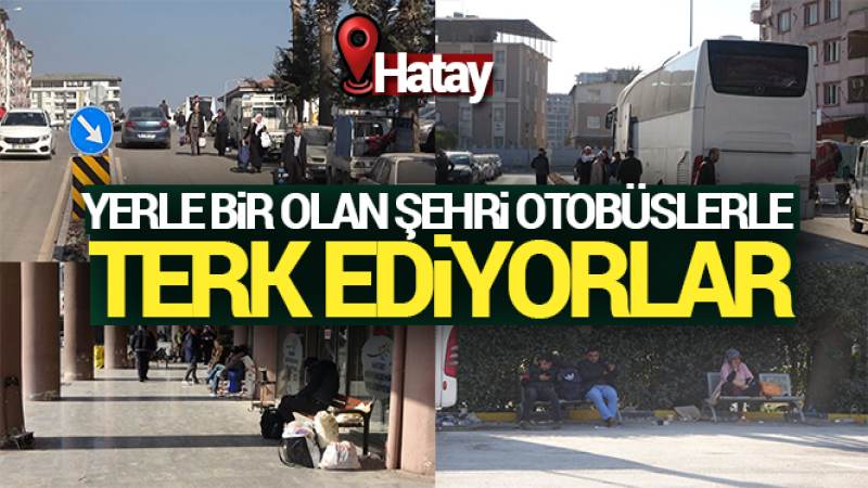 Hataylılar yerle bir olan şehri otobüslerle terk ediyor