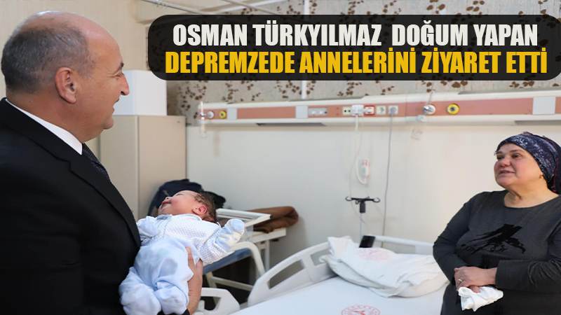 Osman Türkyılmaz, doğum yapan depremzede anneleri ziyaret etti