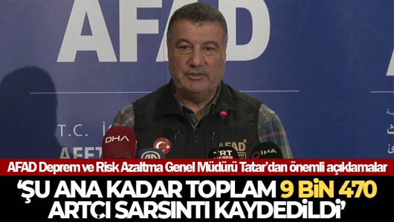 AFAD Deprem ve Risk Azaltma Genel Müdürü Tatar: 'Şu ana kadar toplam 9 bin 470 artçı sarsıntı kaydedildi'