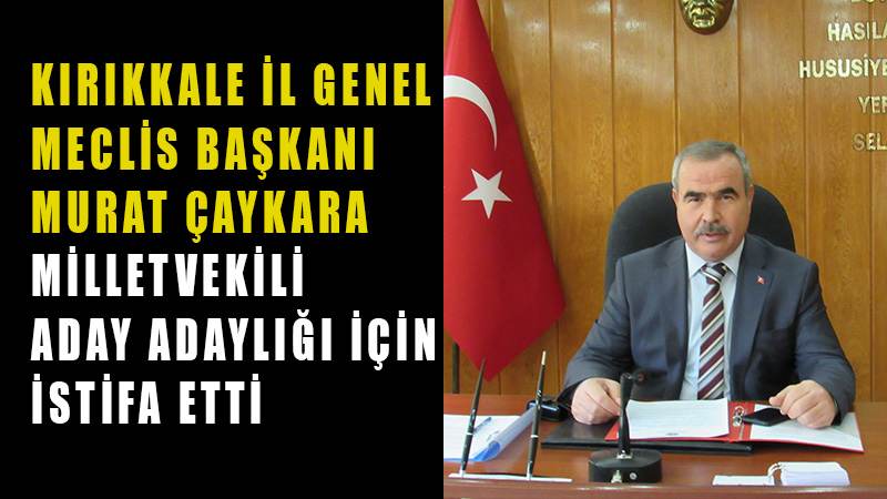 Kırıkkale İl Genel Meclis Başkanı Murat Çaykara, milletvekilliği adaylığı için istifa etti.