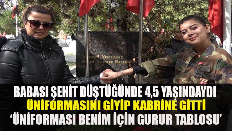 Babası şehit düştüğünde 4,5 yaşındaydı, üniformasını giyip kabrine gitti: "Üniforması benim için gurur tablosu"