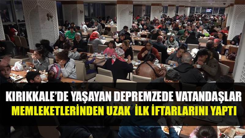 KIRIKKALE'DE YAŞAYAN DEPREMZEDE VATANDAŞLAR MEMLEKETLERİNDEN UZAK İLK İFTARLARINI YAPTI