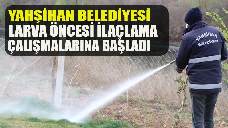 YAHŞİHAN BELEDİYESİ LARVA ÖNCESİ İLAÇLAMA ÇALIŞMALARI BAŞLADI