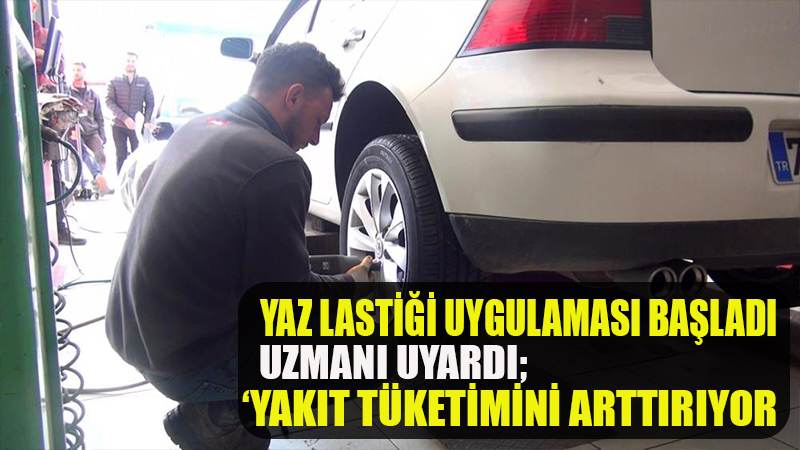 Yaz lastiği uygulaması başladı, uzmanı uyardı: "Yakıt tüketimini arttırıyor"