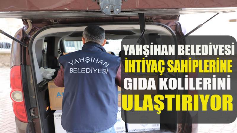 YAHŞİHAN BELEDİYESİ İHTİYAÇ SAHİPLERİNE GIDA KOLİLERİNİ ULAŞTIRIYOR