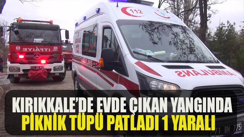 KIRIKKALE'DE EVDE ÇIKAN YANGINDA PİKNİK TÜPÜ PATLADI 1 YARALI