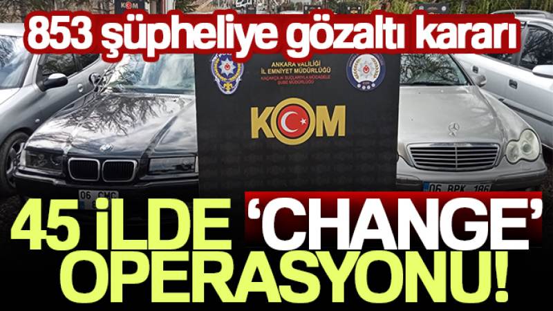 Ankara merkezli 45 ilde 'change' operasyonu