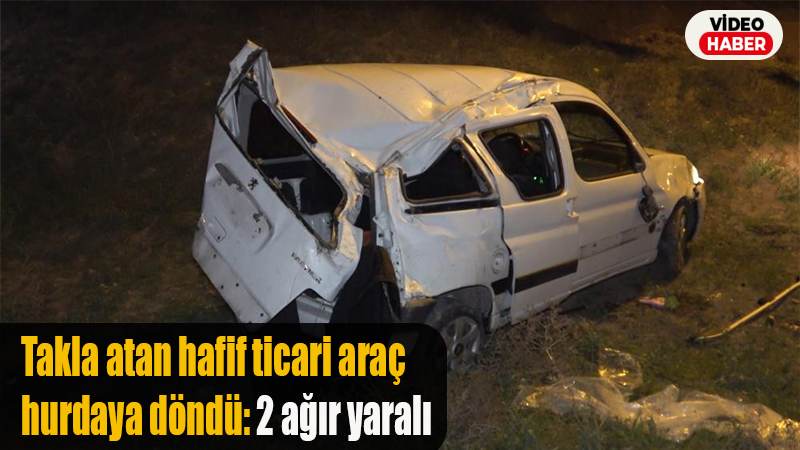 Takla atan hafif ticari araç hurdaya döndü: 2 ağır yaralı