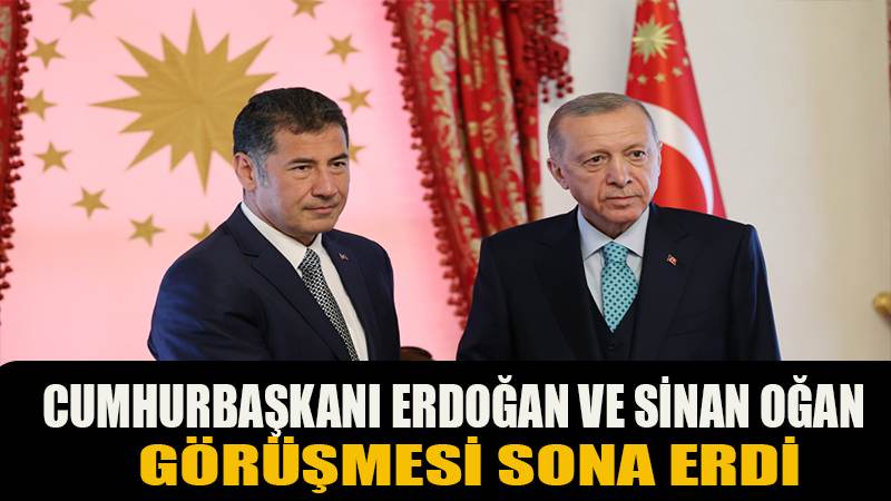 Cumhurbaşkanı Erdoğan ve Sinan Oğan görüşmesi sona erdi