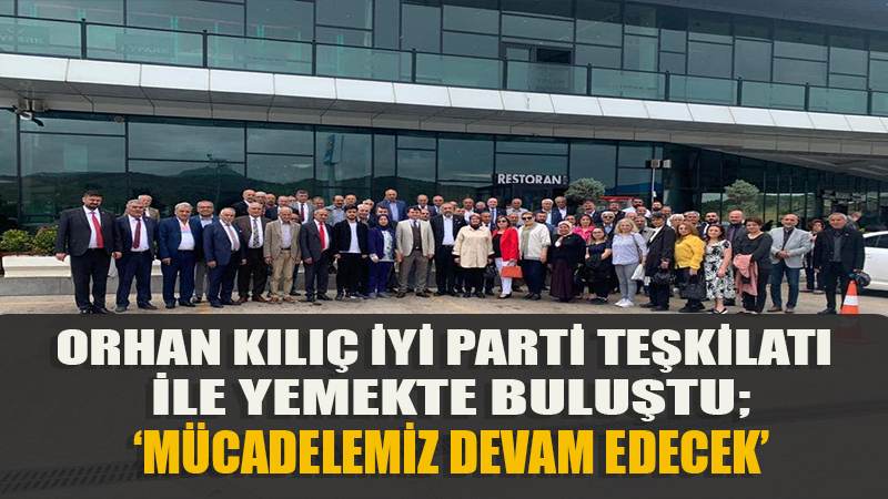 ORHAN KILIÇ İYİ PARTİ TEŞKİLATI İLE YEMEKTE BULUŞTU