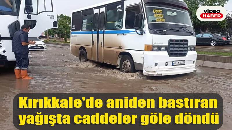 Kırıkkale’de aniden bastıran yağışta caddeler göle döndü