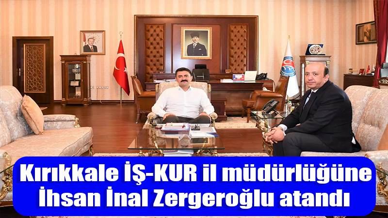 Kırıkkale İŞKUR il müdürlüğüne İhsan İnal Zergeroğlu atandı