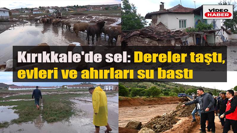 Kırıkkale’de sel: Dereler taştı, evleri ve ahırları su bastı