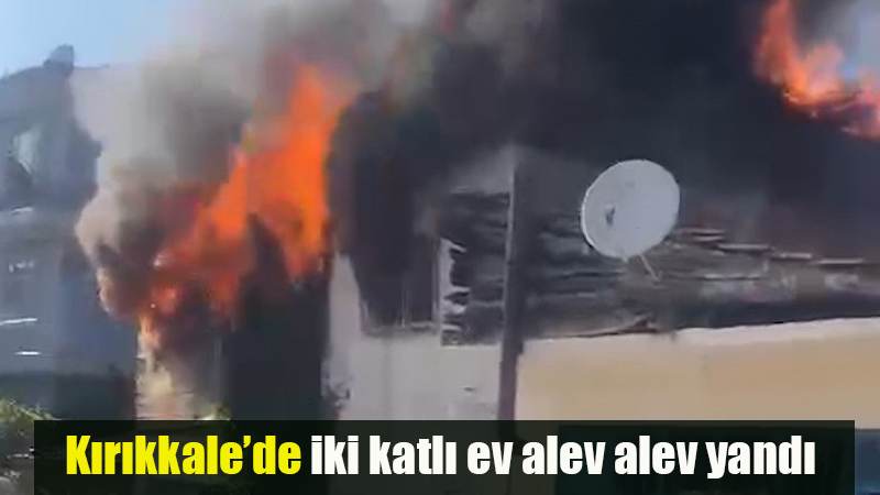 Kırıkkale’de iki katlı ev alev alev yandı