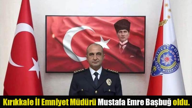 Kırıkkale İl Emniyet Müdürü Mustafa Emre Başbuğ oldu.