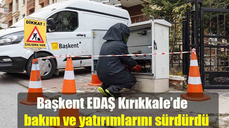 Başkent EDAŞ Kırıkkale’de bakım ve yatırımlarını sürdürdü