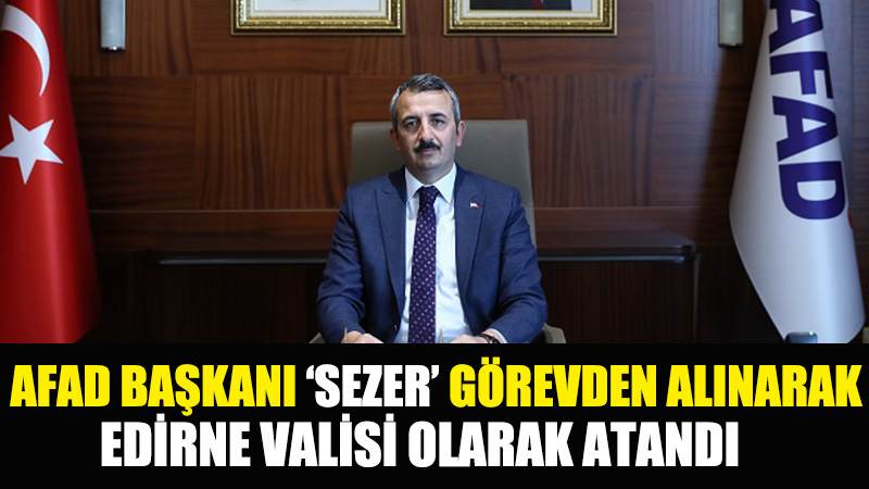 AFAD BAŞKANI 'SEZER' GÖREVDEN ALINARAK EDİRNE VALİSİ OLARAK ATANDI