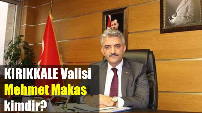 KIRIKKALE Valisi Mehmet Makas kimdir?