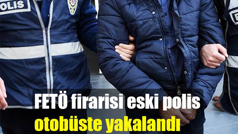 FETÖ firarisi eski polis otobüste yakalandı