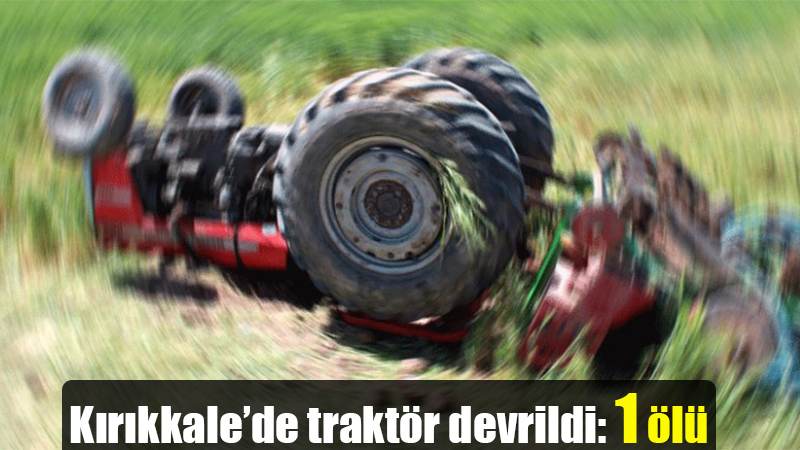 Kırıkkale’de traktör devrildi: 1 ölü