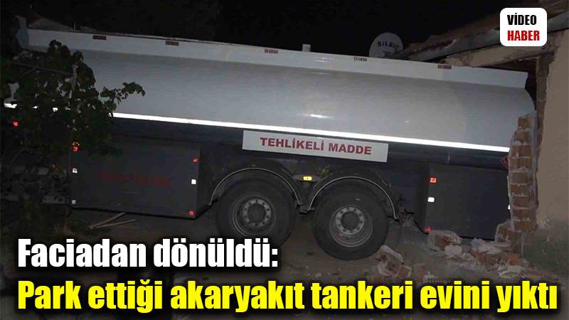 Faciadan dönüldü: Park ettiği akaryakıt tankeri evini yıktı