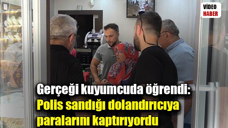 Gerçeği kuyumcuda öğrendi: Polis sandığı dolandırıcıya paralarını kaptırıyordu