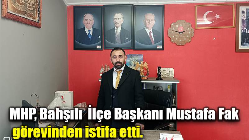 MHP, Bahşılı  İlçe Başkanı Mustafa Fak  görevinden istifa etti.