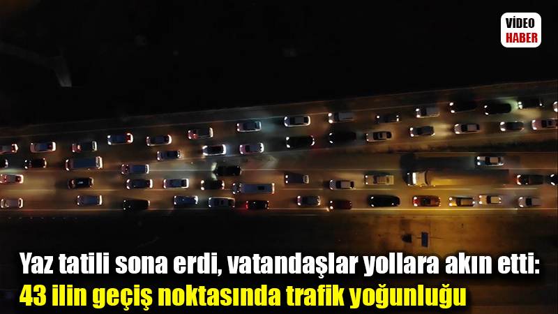 Yaz tatili sona erdi, vatandaşlar yollara akın etti: 43 ilin geçiş noktasında trafik yoğunluğu