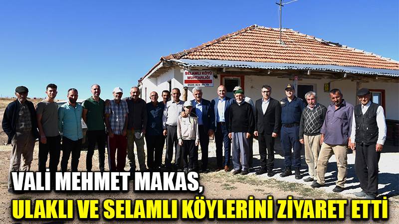 VALİ MEHMET MAKAS,  ULAKLI VE SELAMLI KÖYLERİNİ ZİYARET ETTİ