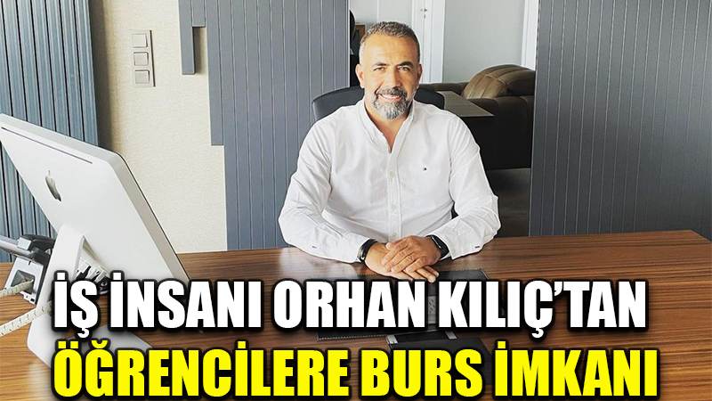 İŞ İNSANI ORHAN KILIÇ’TAN ÖĞRENCİLERE BURS İMKANI