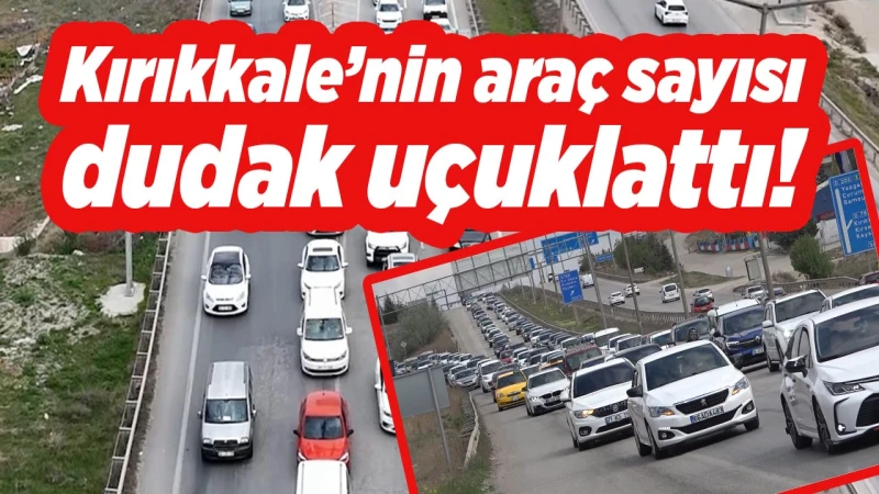 Kırıkkale’nin araç sayısı dudak uçuklattı!