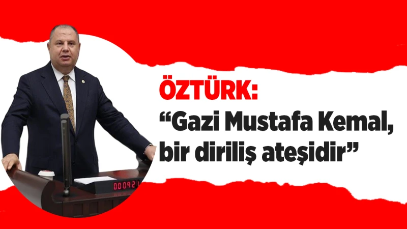 Öztürk: “Gazi Mustafa Kemal, bir diriliş ateşidir”